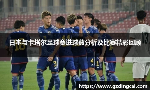 日本与卡塔尔足球赛进球数分析及比赛精彩回顾