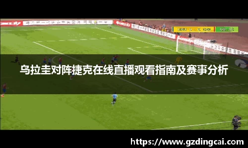 乌拉圭对阵捷克在线直播观看指南及赛事分析
