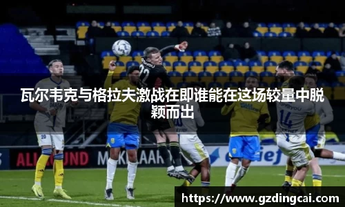 瓦尔韦克与格拉夫激战在即谁能在这场较量中脱颖而出